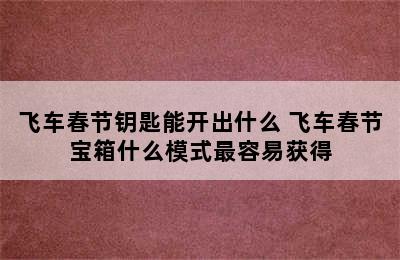 飞车春节钥匙能开出什么 飞车春节宝箱什么模式最容易获得